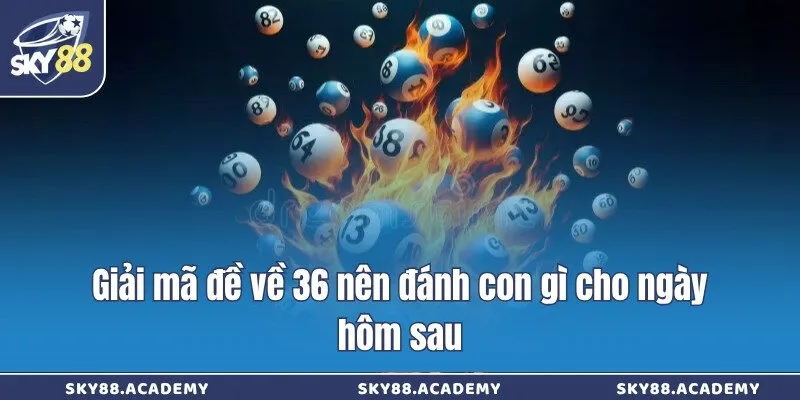 Giải mã đề về 36 nên đánh con gì cho ngày hôm sau
