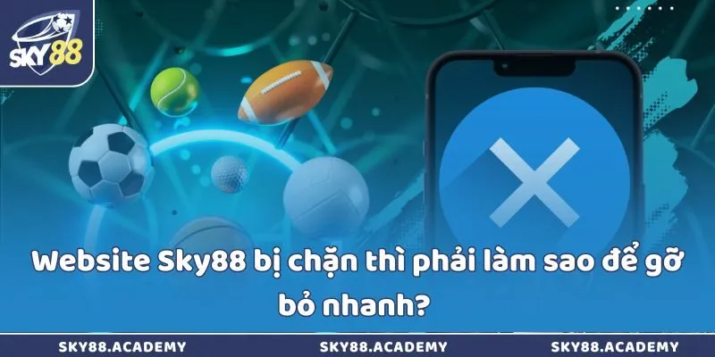 Website Sky88 bị chặn thì phải làm sao để gỡ bỏ nhanh? 